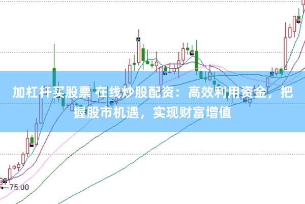 加杠桿買股票 在線炒股配資：高效利用資金，把握股市機遇，實現財富增值