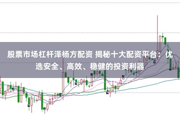 股票市場杠桿澤楊方配資 揭秘十大配資平臺:優選安全、高效、穩健的投資利器