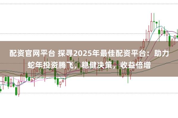 配資官網(wǎng)平臺 探尋2025年最佳配資平臺:助力蛇年投資騰飛,穩(wěn)健決策,收益倍增