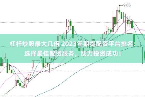杠桿炒股最大幾倍 2023年期貨配資平臺(tái)排名：選擇最佳配資服務(wù)，助力投資成功！