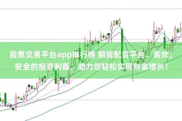股票交易平臺app排行榜 期貨配資平臺:高效、安全的投資利器,助力您輕松實現財富增長!