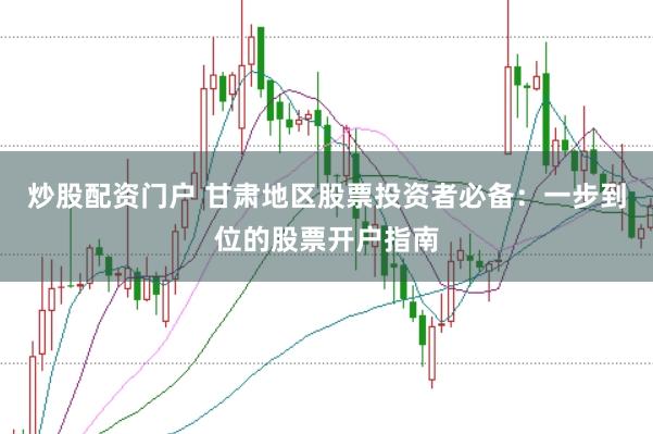 炒股配資門戶 甘肅地區股票投資者必備：一步到位的股票開戶指南