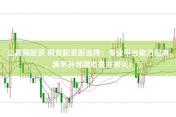 公贏網配資 期貨配資新選擇：專業平臺助力招商，攜手共創期市美好明天！
