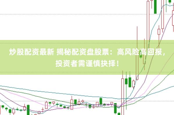 炒股配資最新 揭秘配資盤股票:高風險高回報,投資者需謹慎抉擇!