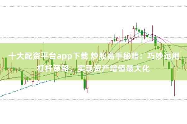 十大配資平臺app下載 炒股高手秘籍：巧妙運用杠桿策略，實現資產增值最大化