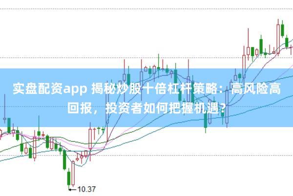 實(shí)盤配資app 揭秘炒股十倍杠桿策略：高風(fēng)險高回報，投資者如何把握機(jī)遇？