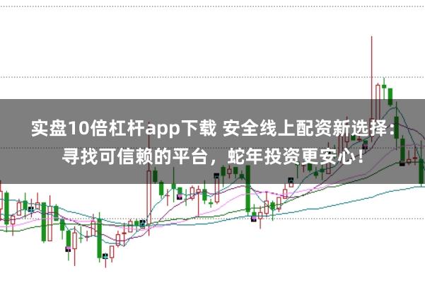 實盤10倍杠桿app下載 安全線上配資新選擇：尋找可信賴的平臺，蛇年投資更安心！