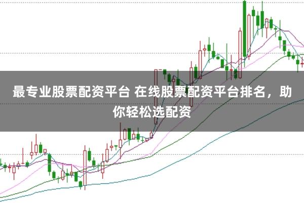 最專業股票配資平臺 在線股票配資平臺排名，助你輕松選配資