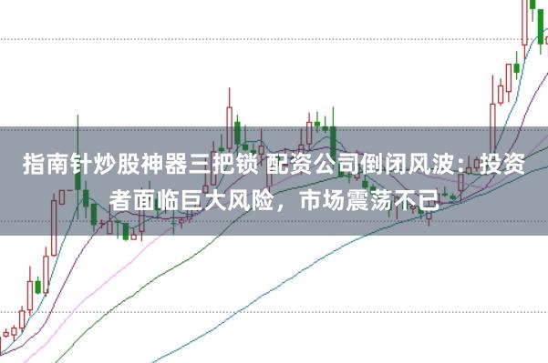 指南針炒股神器三把鎖 配資公司倒閉風波：投資者面臨巨大風險，市場震蕩不已