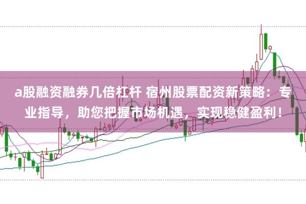 a股融資融券幾倍杠桿 宿州股票配資新策略:專業指導,助您把握市場機遇,實現穩健盈利!