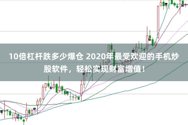 10倍杠桿跌多少爆倉 2020年最受歡迎的手機炒股軟件，輕松實現財富增值！