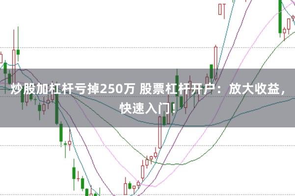 炒股加杠桿虧掉250萬 股票杠桿開戶:放大收益,快速入門!