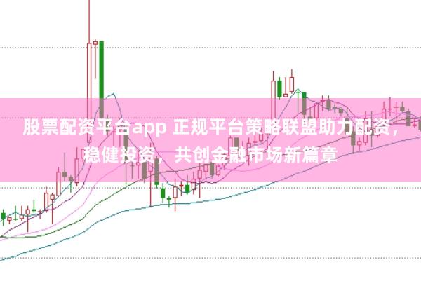 股票配資平臺app 正規平臺策略聯盟助力配資,穩健投資,共創金融市場新篇章