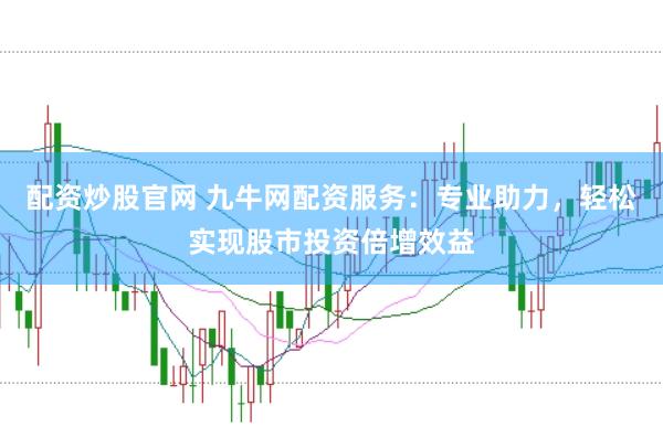 配資炒股官網(wǎng) 九牛網(wǎng)配資服務(wù)：專業(yè)助力，輕松實(shí)現(xiàn)股市投資倍增效益