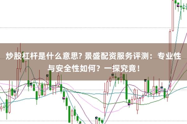 炒股杠桿是什么意思? 景盛配資服務評測:專業性與安全性如何?一探究竟!