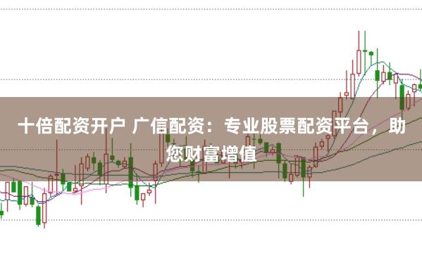 十倍配資開戶 廣信配資：專業股票配資平臺，助您財富增值