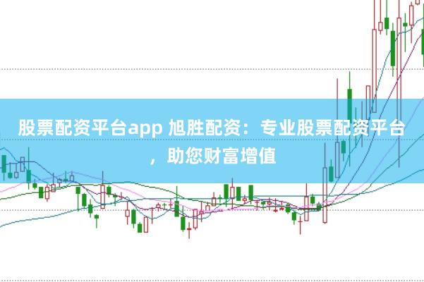 股票配資平臺app 旭勝配資：專業股票配資平臺，助您財富增值
