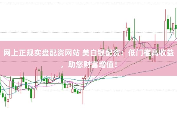 網(wǎng)上正規(guī)實盤配資網(wǎng)站 美白銀配資：低門檻高收益，助您財富增值！