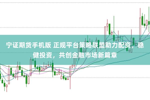 寧證期貨手機版 正規平臺策略聯盟助力配資，穩健投資，共創金融市場新篇章