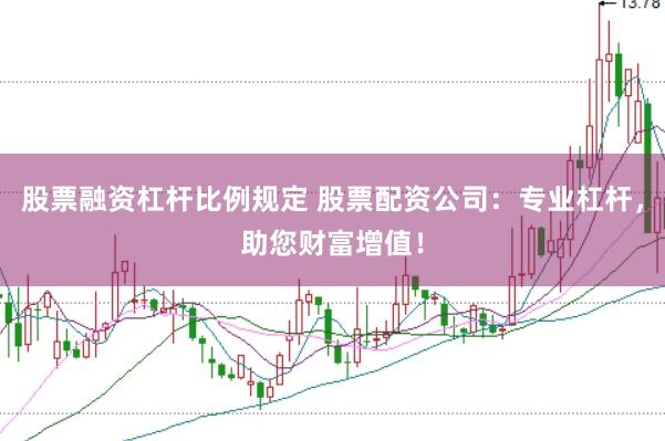 股票融資杠桿比例規定 股票配資公司：專業杠桿，助您財富增值！