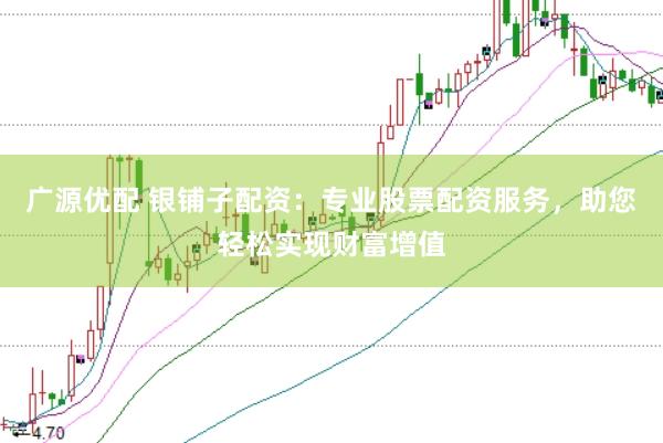 廣源優配 銀鋪子配資：專業股票配資服務，助您輕松實現財富增值
