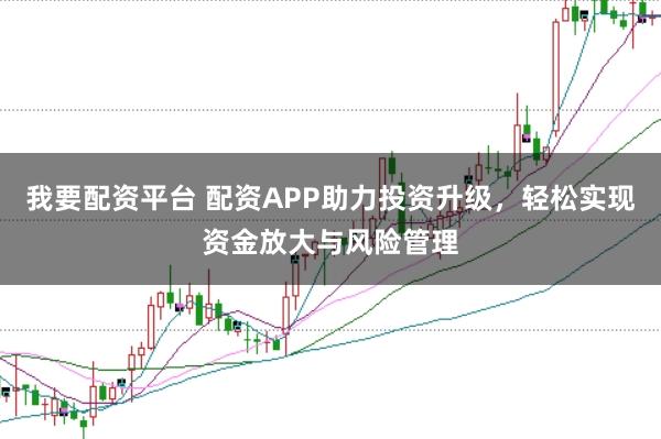 我要配資平臺 配資APP助力投資升級，輕松實現資金放大與風險管理