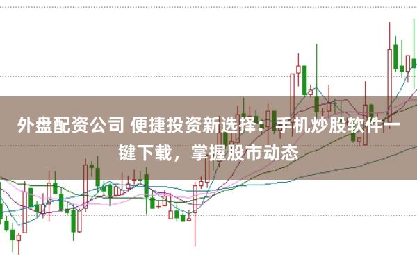 外盤配資公司 便捷投資新選擇:手機炒股軟件一鍵下載,掌握股市動態(tài)