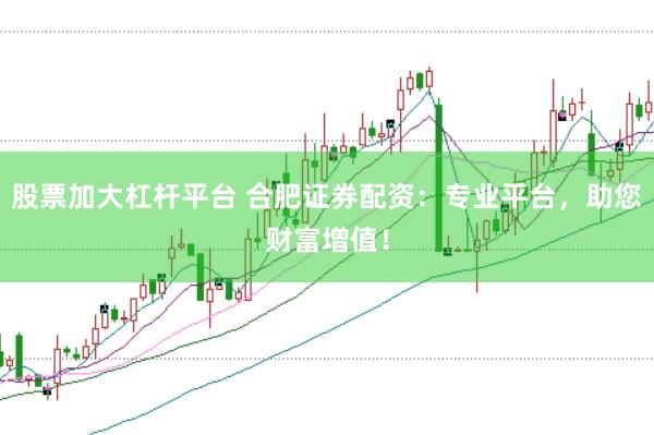 股票加大杠桿平臺 合肥證券配資：專業平臺，助您財富增值！