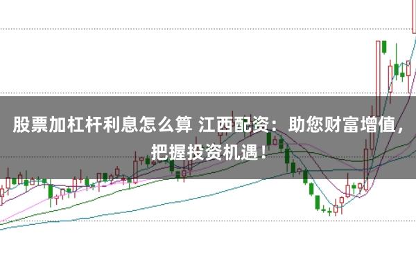 股票加杠桿利息怎么算 江西配資：助您財富增值，把握投資機遇！