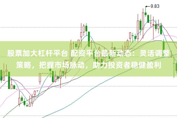股票加大杠桿平臺 配資平臺最新動態：靈活調整策略，把握市場脈動，助力投資者穩健盈利