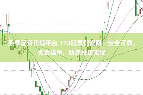 股票配資正規平臺 173股票配資網：安全可靠，資金雄厚，助您投資無憂