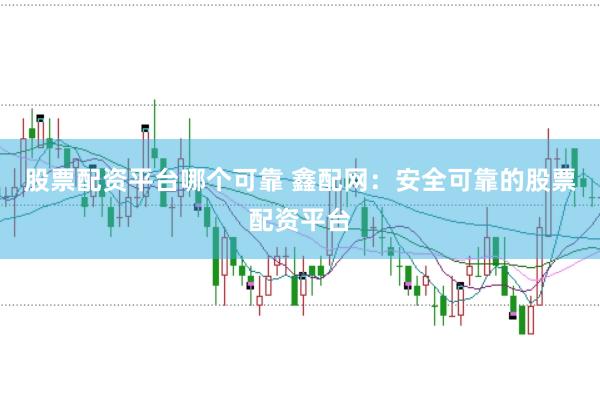 股票配資平臺哪個可靠 鑫配網(wǎng)：安全可靠的股票配資平臺