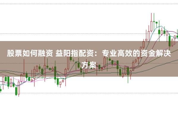 股票如何融資 益陽指配資：專業(yè)高效的資金解決方案