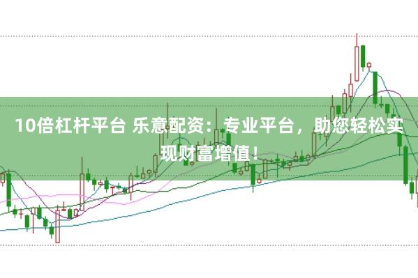 10倍杠桿平臺 樂意配資：專業平臺，助您輕松實現財富增值！