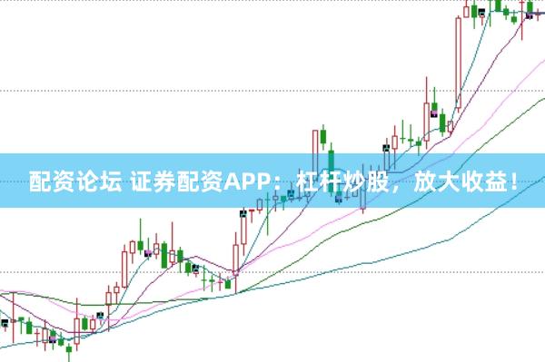 配資論壇 證券配資APP：杠桿炒股，放大收益！