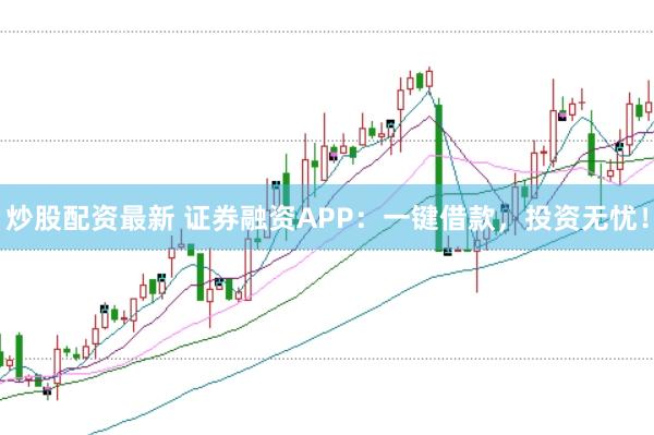 炒股配資最新 證券融資APP：一鍵借款，投資無憂！
