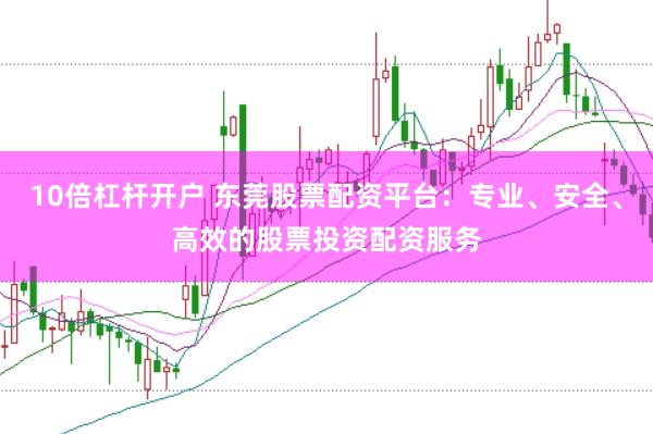 10倍杠桿開戶 東莞股票配資平臺：專業、安全、高效的股票投資配資服務