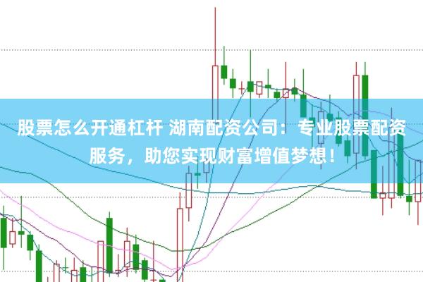 股票怎么開通杠桿 湖南配資公司：專業(yè)股票配資服務(wù)，助您實(shí)現(xiàn)財(cái)富增值夢想！