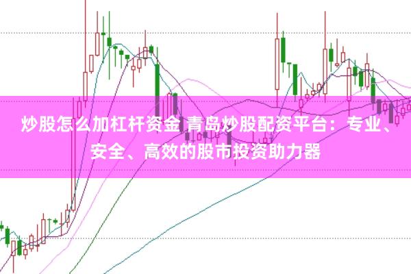炒股怎么加杠桿資金 青島炒股配資平臺：專業、安全、高效的股市投資助力器