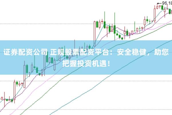 證券配資公司 正規股票配資平臺：安全穩健，助您把握投資機遇！
