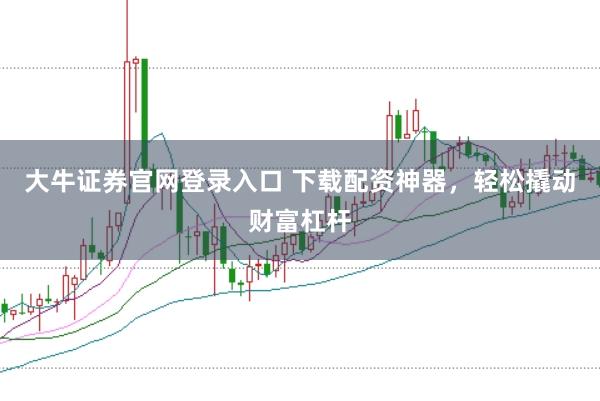 大牛證券官網(wǎng)登錄入口 下載配資神器,輕松撬動(dòng)財(cái)富杠桿