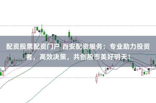 配資股票配資門戶 西安配資服務：專業助力投資者，高效決策，共創股市美好明天！