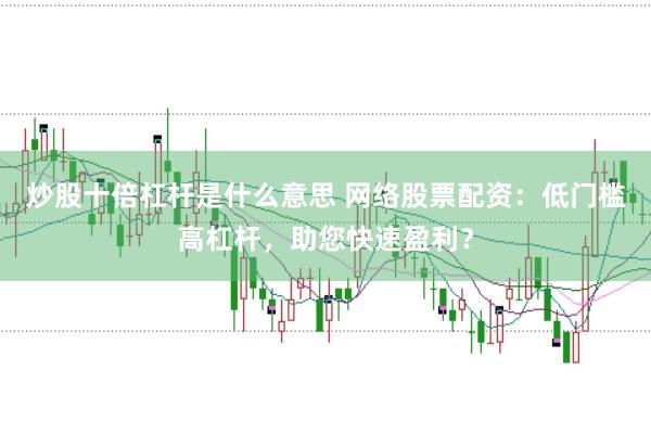 炒股十倍杠桿是什么意思 網絡股票配資：低門檻高杠桿，助您快速盈利？