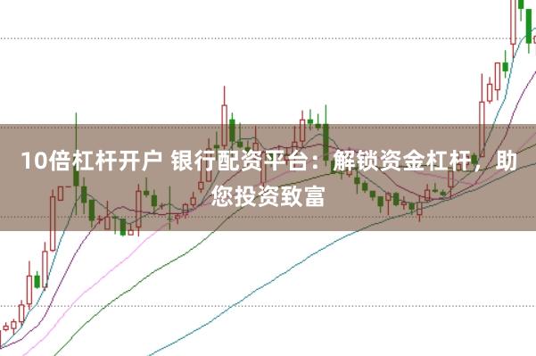 10倍杠桿開戶 銀行配資平臺：解鎖資金杠桿，助您投資致富