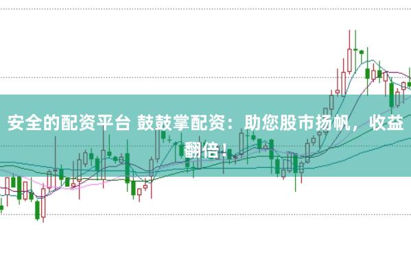 安全的配資平臺 鼓鼓掌配資：助您股市揚(yáng)帆，收益翻倍！
