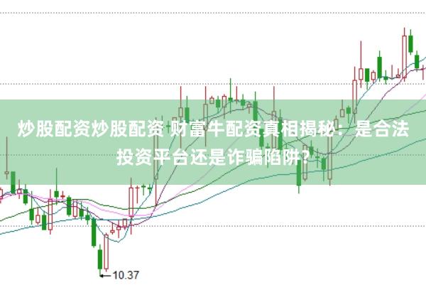 炒股配資炒股配資 財富牛配資真相揭秘：是合法投資平臺還是詐騙陷阱？