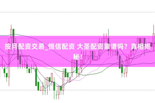 按月配資交易_恒信配資 大圣配資靠譜嗎?真相揭秘!