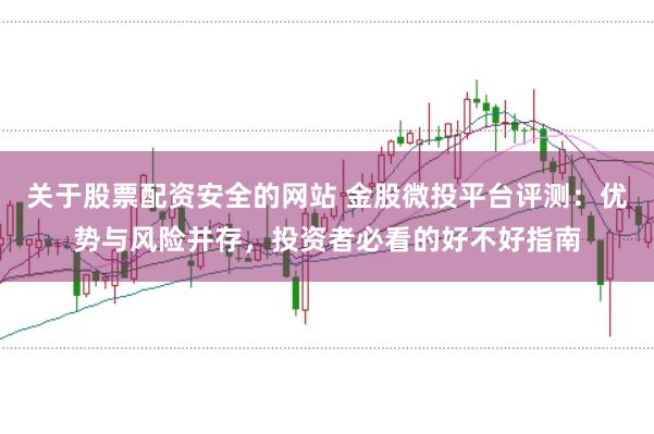 關于股票配資安全的網站 金股微投平臺評測:優勢與風險并存,投資者必看的好不好指南