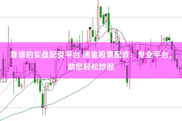 靠譜的實盤配資平臺 通皇股票配資：專業平臺，助您輕松炒股