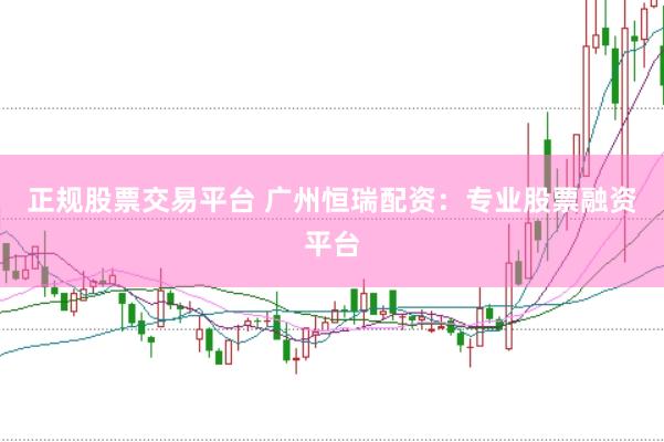 正規股票交易平臺 廣州恒瑞配資：專業股票融資平臺